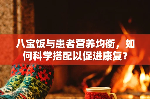 八宝饭与患者营养均衡，如何科学搭配以促进康复？