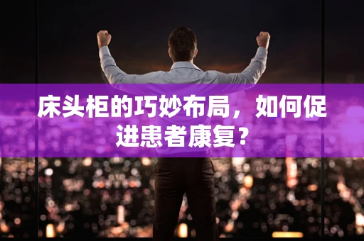床头柜的巧妙布局，如何促进患者康复？