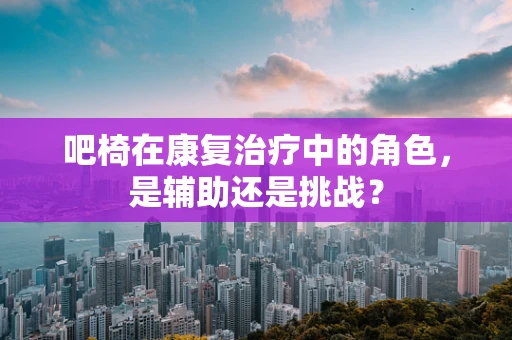 吧椅在康复治疗中的角色，是辅助还是挑战？