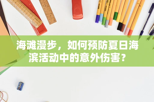 海滩漫步，如何预防夏日海滨活动中的意外伤害？