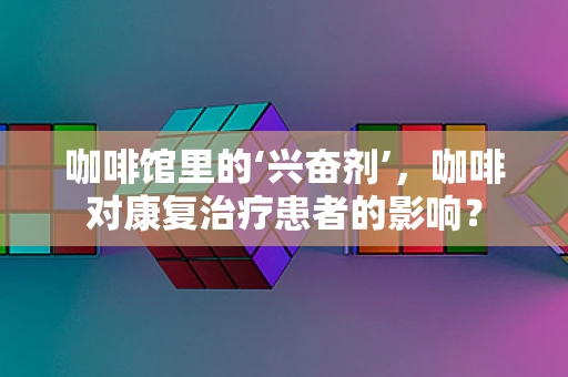 咖啡馆里的‘兴奋剂’，咖啡对康复治疗患者的影响？