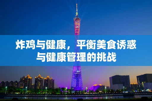炸鸡与健康，平衡美食诱惑与健康管理的挑战