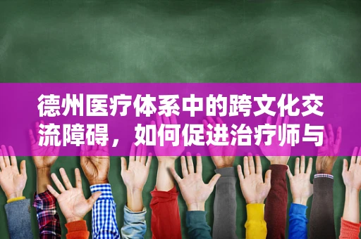 德州医疗体系中的跨文化交流障碍，如何促进治疗师与患者的有效沟通？
