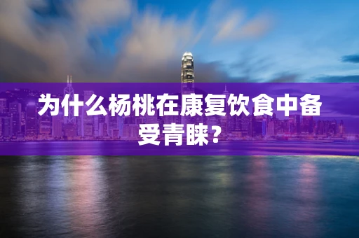 为什么杨桃在康复饮食中备受青睐？