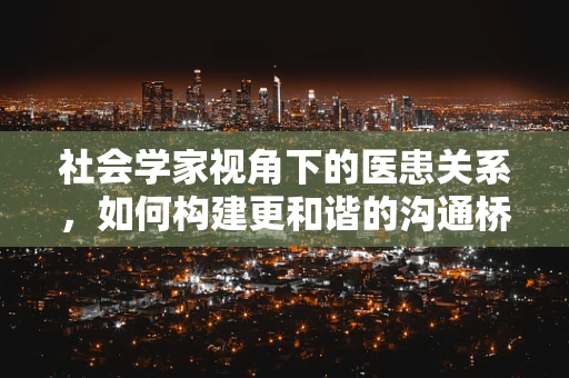 社会学家视角下的医患关系，如何构建更和谐的沟通桥梁？