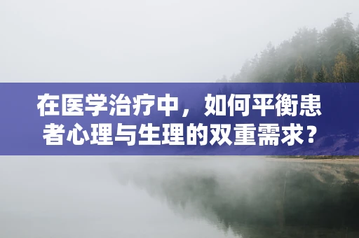 在医学治疗中，如何平衡患者心理与生理的双重需求？
