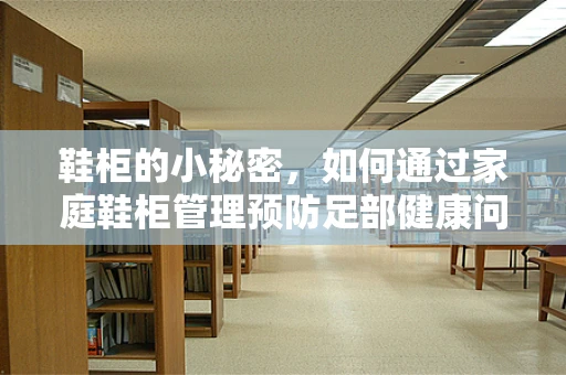 鞋柜的小秘密，如何通过家庭鞋柜管理预防足部健康问题？