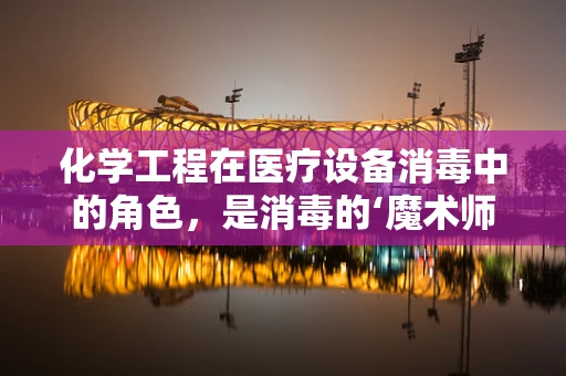 化学工程在医疗设备消毒中的角色，是消毒的‘魔术师’吗？