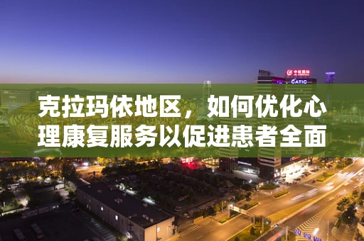 克拉玛依地区，如何优化心理康复服务以促进患者全面康复？
