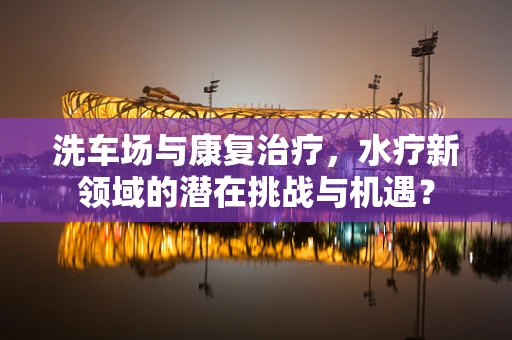 洗车场与康复治疗，水疗新领域的潜在挑战与机遇？