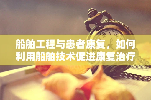 船舶工程与患者康复，如何利用船舶技术促进康复治疗？