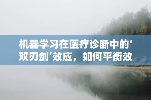 机器学习在医疗诊断中的‘双刃剑’效应，如何平衡效率与误诊风险？