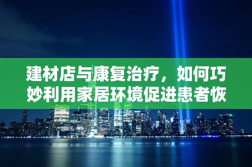 建材店与康复治疗，如何巧妙利用家居环境促进患者恢复？
