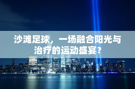 沙滩足球，一场融合阳光与治疗的运动盛宴？