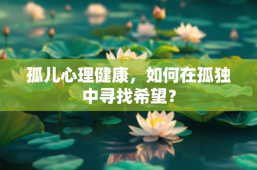孤儿心理健康，如何在孤独中寻找希望？