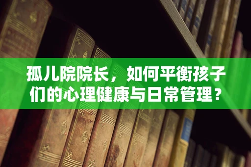 孤儿院院长，如何平衡孩子们的心理健康与日常管理？