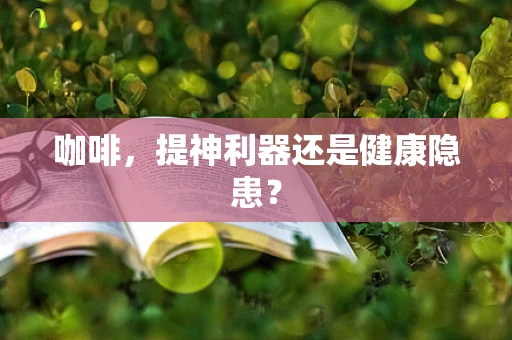 咖啡，提神利器还是健康隐患？