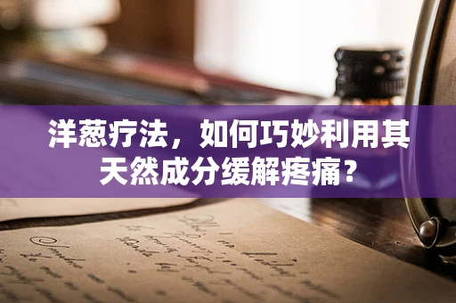 洋葱疗法，如何巧妙利用其天然成分缓解疼痛？
