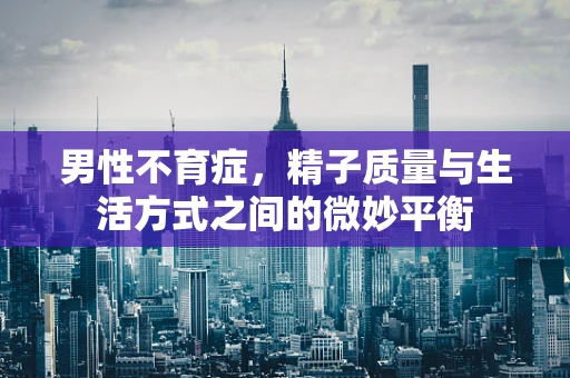 男性不育症，精子质量与生活方式之间的微妙平衡