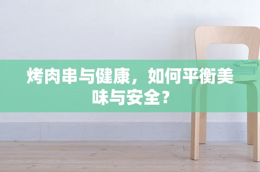 烤肉串与健康，如何平衡美味与安全？