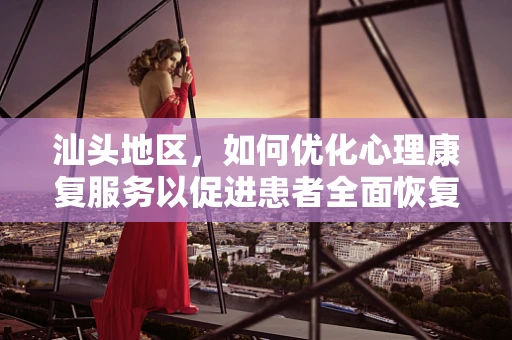 汕头地区，如何优化心理康复服务以促进患者全面恢复？
