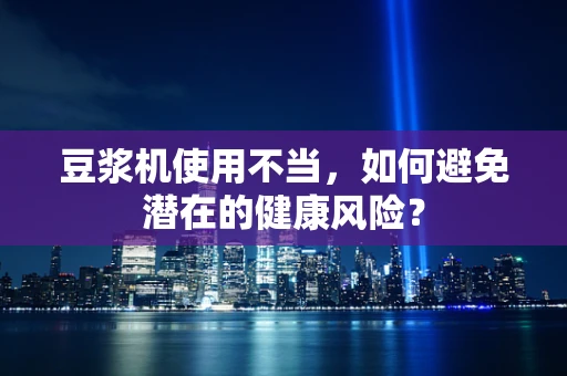 豆浆机使用不当，如何避免潜在的健康风险？