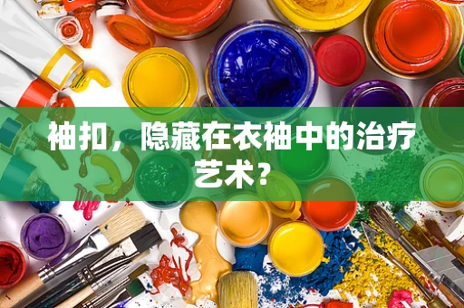袖扣，隐藏在衣袖中的治疗艺术？