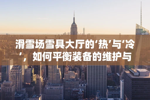 滑雪场雪具大厅的‘热’与‘冷’，如何平衡装备的维护与使用？