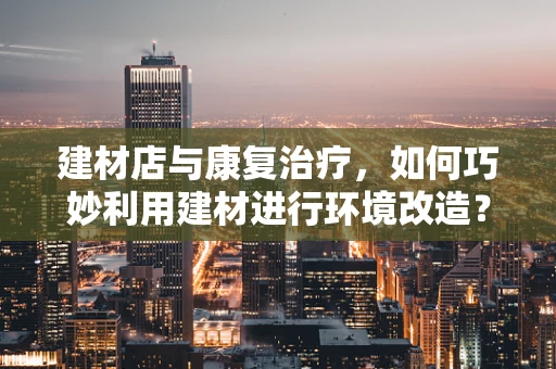 建材店与康复治疗，如何巧妙利用建材进行环境改造？