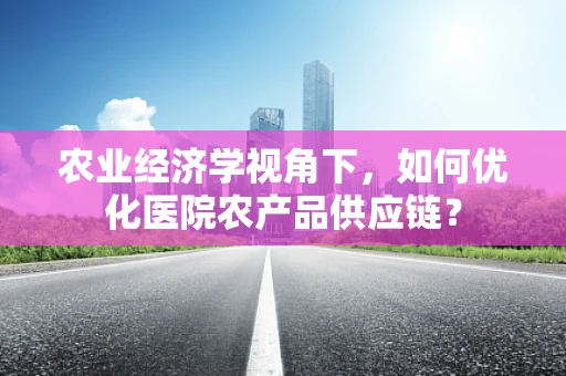 农业经济学视角下，如何优化医院农产品供应链？