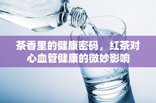 茶香里的健康密码，红茶对心血管健康的微妙影响