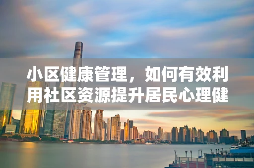 小区健康管理，如何有效利用社区资源提升居民心理健康？