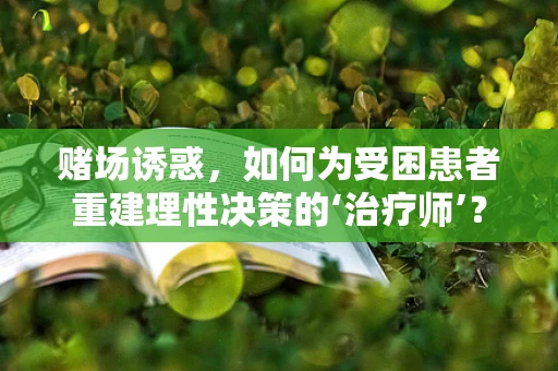 赌场诱惑，如何为受困患者重建理性决策的‘治疗师’？