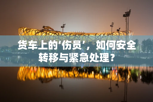 货车上的‘伤员’，如何安全转移与紧急处理？