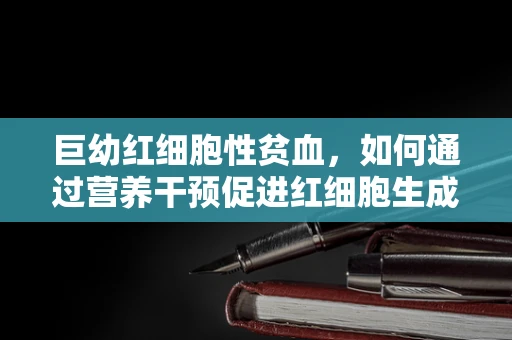 巨幼红细胞性贫血，如何通过营养干预促进红细胞生成？