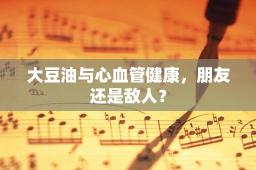 大豆油与心血管健康，朋友还是敌人？