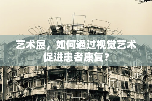 艺术展，如何通过视觉艺术促进患者康复？