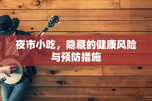 夜市小吃，隐藏的健康风险与预防措施