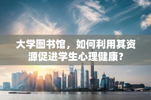 大学图书馆，如何利用其资源促进学生心理健康？