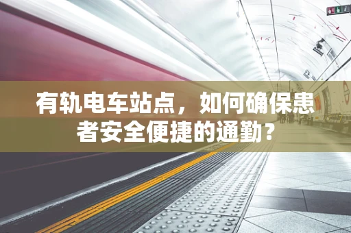 有轨电车站点，如何确保患者安全便捷的通勤？