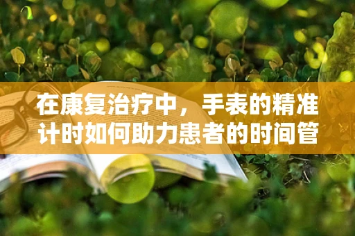在康复治疗中，手表的精准计时如何助力患者的时间管理？