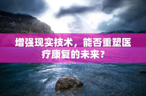 增强现实技术，能否重塑医疗康复的未来？