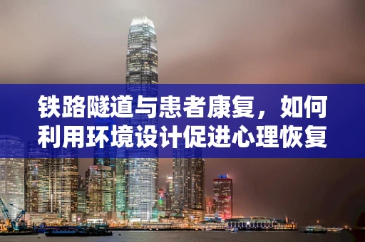 铁路隧道与患者康复，如何利用环境设计促进心理恢复？