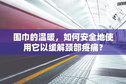 围巾的温暖，如何安全地使用它以缓解颈部疼痛？
