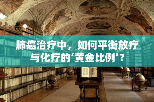 肺癌治疗中，如何平衡放疗与化疗的‘黄金比例’？