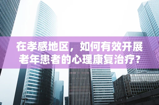 在孝感地区，如何有效开展老年患者的心理康复治疗？