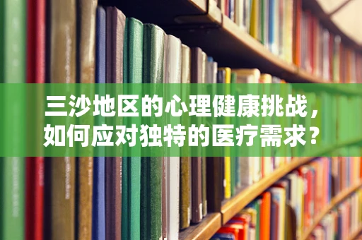 三沙地区的心理健康挑战，如何应对独特的医疗需求？