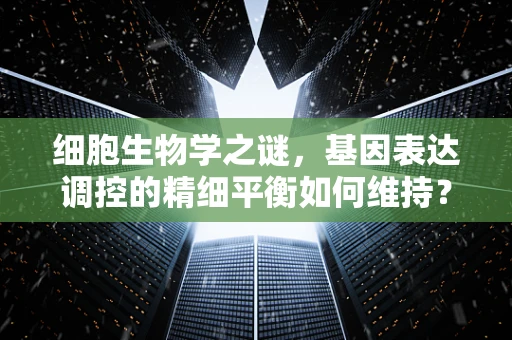 细胞生物学之谜，基因表达调控的精细平衡如何维持？