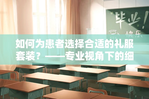 如何为患者选择合适的礼服套装？——专业视角下的细节考量