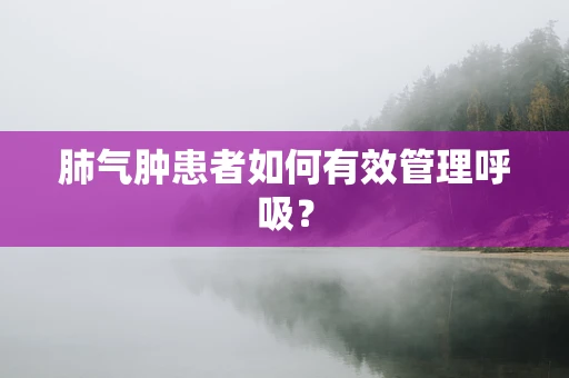 肺气肿患者如何有效管理呼吸？